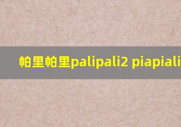 帕里帕里palipali2 piapialili